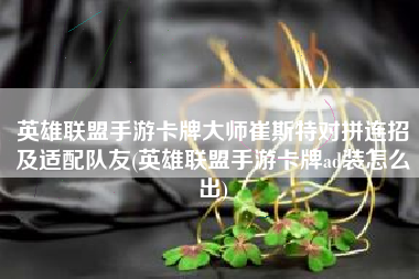 英雄联盟手游卡牌大师崔斯特对拼连招及适配队友(英雄联盟手游卡牌ad装怎么出)