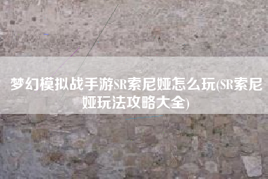 梦幻模拟战手游SR索尼娅怎么玩(SR索尼娅玩法攻略大全)