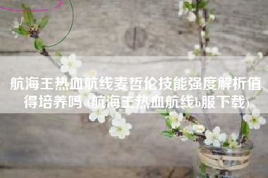 航海王热血航线麦哲伦技能强度解析值得培养吗 (航海王热血航线b服下载)