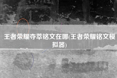 王者荣耀夺萃铭文在哪(王者荣耀铭文模拟器)