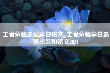 王者荣耀最强李白铭文_王者荣耀李白最强出装和铭文2021