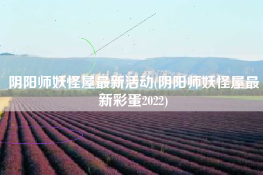 阴阳师妖怪屋最新活动(阴阳师妖怪屋最新彩蛋2022)