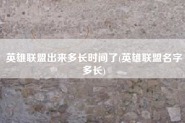 英雄联盟出来多长时间了(英雄联盟名字多长)