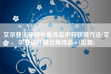 艾尔登法环健壮角饰品护符获得方法(艾尔登法环健壮角饰品+1位置)