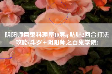 阴阳师百鬼料理屋10层sp姑姑2回合打法攻略(斗罗+阴阳师之百鬼学院)