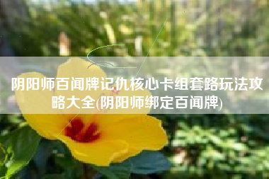 阴阳师百闻牌记仇核心卡组套路玩法攻略大全(阴阳师绑定百闻牌)
