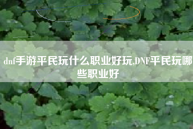 dnf手游平民玩什么职业好玩,DNF平民玩哪些职业好