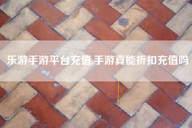 乐游手游平台充值,手游真能折扣充值吗