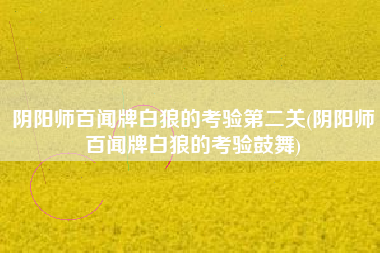 阴阳师百闻牌白狼的考验第二关(阴阳师百闻牌白狼的考验鼓舞)