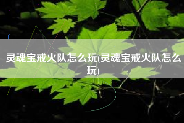 灵魂宝戒火队怎么玩(灵魂宝戒火队怎么玩)