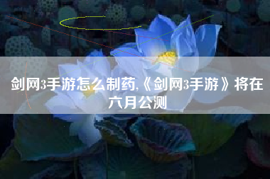 剑网3手游怎么制药,《剑网3手游》将在六月公测