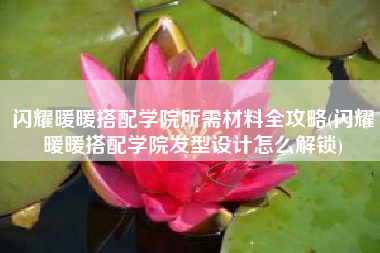 闪耀暖暖搭配学院所需材料全攻略(闪耀暖暖搭配学院发型设计怎么解锁)