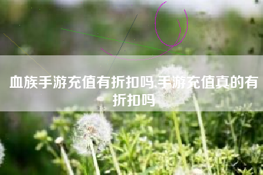 血族手游充值有折扣吗,手游充值真的有折扣吗