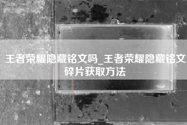 王者荣耀隐藏铭文吗_王者荣耀隐藏铭文碎片获取方法