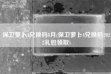 保卫萝卜4兑换码8月(保卫萝卜4兑换码2022礼包领取)