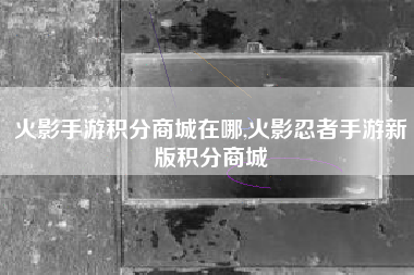 火影手游积分商城在哪,火影忍者手游新版积分商城