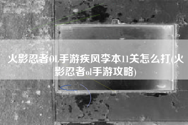 火影忍者OL手游疾风李本11关怎么打(火影忍者ol手游攻略)
