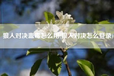 狼人对决蛊毒怎么用(狼人对决怎么登录)