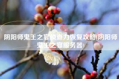 阴阳师鬼王之宴侦查力恢复攻略(阴阳师鬼王之宴服务器)