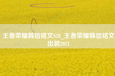 王者荣耀韩信铭文S28_王者荣耀韩信铭文出装2021