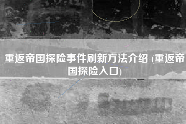 重返帝国探险事件刷新方法介绍 (重返帝国探险入口)