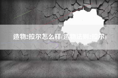 造物2拉尔怎么样(造物法则2拉尔)