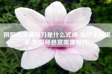 阴阳师黑镰短刀是什么式神-海坊主哪里多(阴阳师悬赏黑镰短刀)