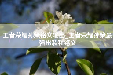 王者荣耀孙策铭文输出_王者荣耀孙策最强出装和铭文