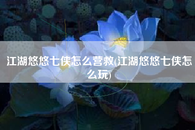 江湖悠悠七侠怎么营救(江湖悠悠七侠怎么玩)