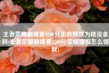 王者荣耀巅峰赛1800分击败特效为啥没拿到(王者荣耀巅峰赛1500分荣耀播报怎么领取)