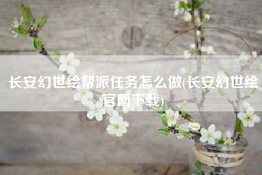 长安幻世绘帮派任务怎么做(长安幻世绘官网下载)