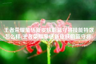 王者荣耀蒙恬新皮肤蔚蓝守将技能特效怎么样(王者荣耀蒙恬新皮肤蔚蓝守将)