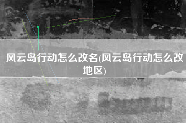 风云岛行动怎么改名(风云岛行动怎么改地区)