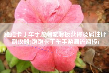 跑跑卡丁车手游潮流滑板获得及属性评测攻略(跑跑卡丁车手游潮流滑板)
