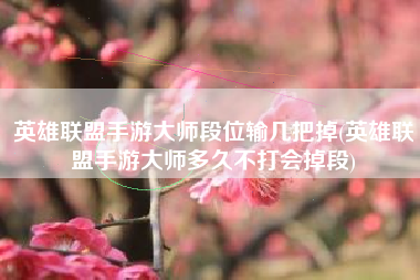 英雄联盟手游大师段位输几把掉(英雄联盟手游大师多久不打会掉段)