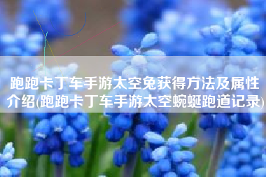 跑跑卡丁车手游太空兔获得方法及属性介绍(跑跑卡丁车手游太空蜿蜒跑道记录)