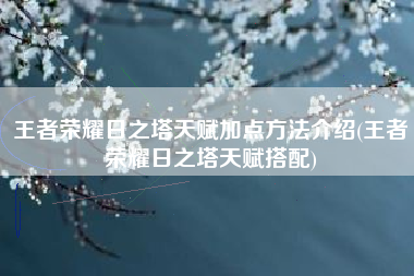 王者荣耀日之塔天赋加点方法介绍(王者荣耀日之塔天赋搭配)