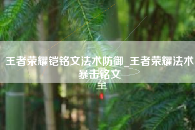 王者荣耀铠铭文法术防御_王者荣耀法术暴击铭文