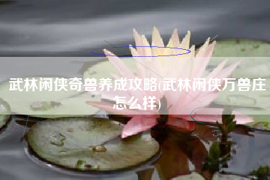 武林闲侠奇兽养成攻略(武林闲侠万兽庄怎么样)