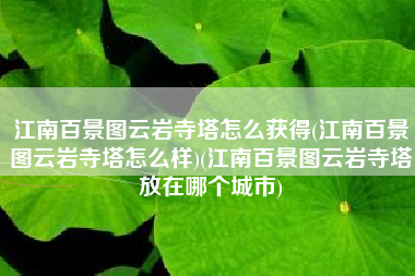 江南百景图云岩寺塔怎么获得(江南百景图云岩寺塔怎么样)(江南百景图云岩寺塔放在哪个城市)