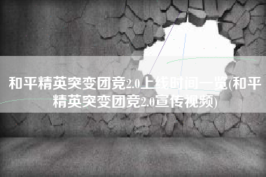 和平精英突变团竞2.0上线时间一览(和平精英突变团竞2.0宣传视频)