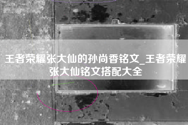 王者荣耀张大仙的孙尚香铭文_王者荣耀张大仙铭文搭配大全