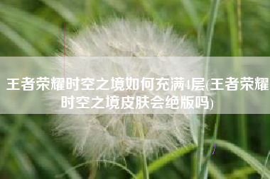 王者荣耀时空之境如何充满4层(王者荣耀时空之境皮肤会绝版吗)