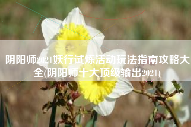 阴阳师2021妖行试炼活动玩法指南攻略大全(阴阳师十大顶级输出2021)