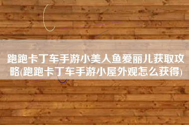 跑跑卡丁车手游小美人鱼爱丽儿获取攻略(跑跑卡丁车手游小屋外观怎么获得)