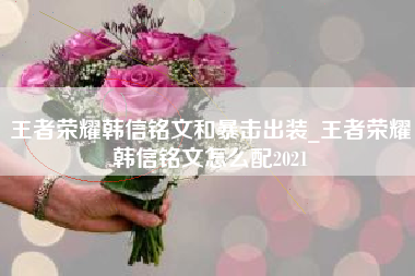 王者荣耀韩信铭文和暴击出装_王者荣耀韩信铭文怎么配2021