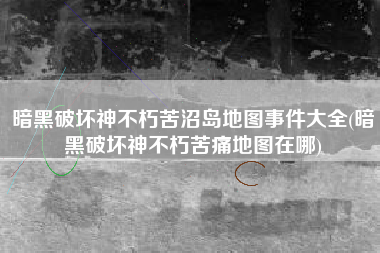 暗黑破坏神不朽苦沼岛地图事件大全(暗黑破坏神不朽苦痛地图在哪)