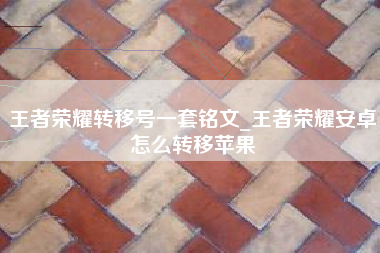 王者荣耀转移号一套铭文_王者荣耀安卓怎么转移苹果