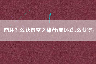 崩坏怎么获得空之律者(崩坏3怎么获得)