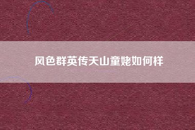 风色群英传天山童姥如何样